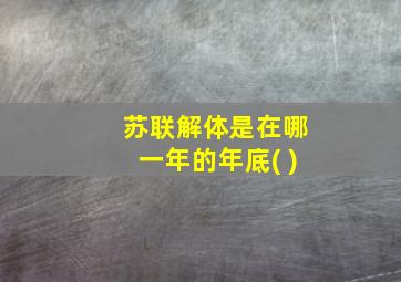 苏联解体是在哪一年的年底( )